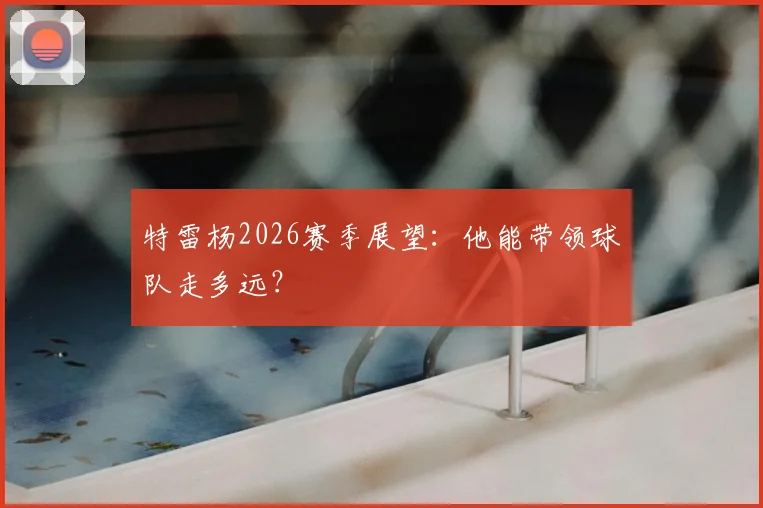 特雷杨2026赛季展望:他能带领球队走多远?
