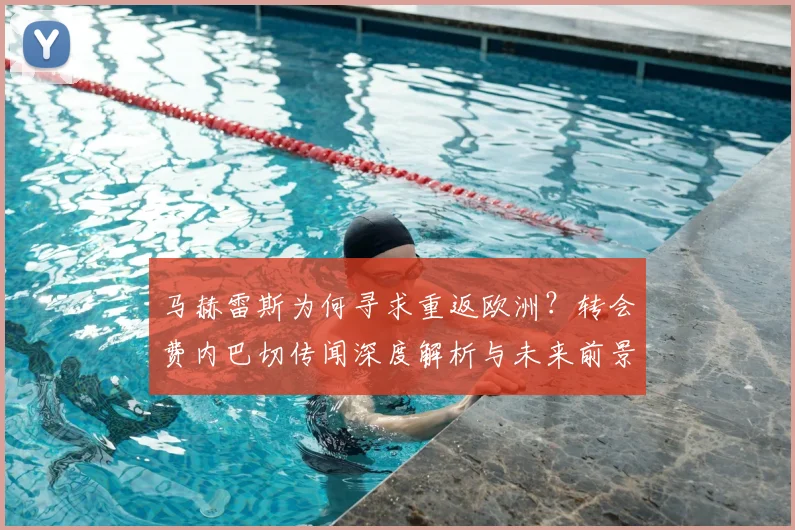 马赫雷斯为何寻求重返欧洲？转会费内巴切传闻深度解析与未来前景展望
