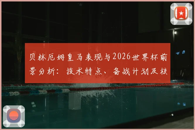 贝林厄姆皇马表现与2026世界杯前景分析：技术特点、备战计划及核心角色评估