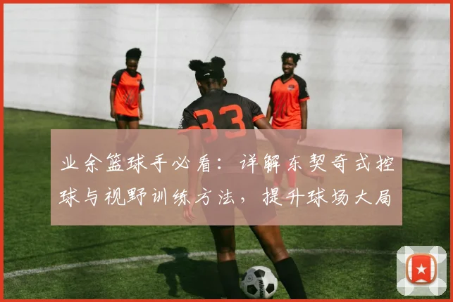业余篮球手必看：详解东契奇式控球与视野训练方法，提升球场大局观