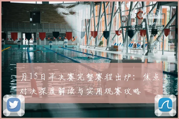 月15日半决赛完整赛程出炉:焦点对决深度解读与实用观赛攻略