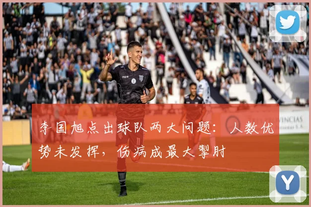 李国旭点出球队两大问题:人数优势未发挥,伤病成最大掣肘