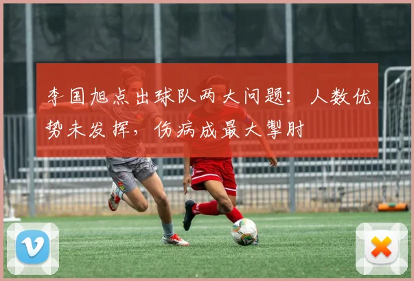 李国旭点出球队两大问题:人数优势未发挥,伤病成最大掣肘