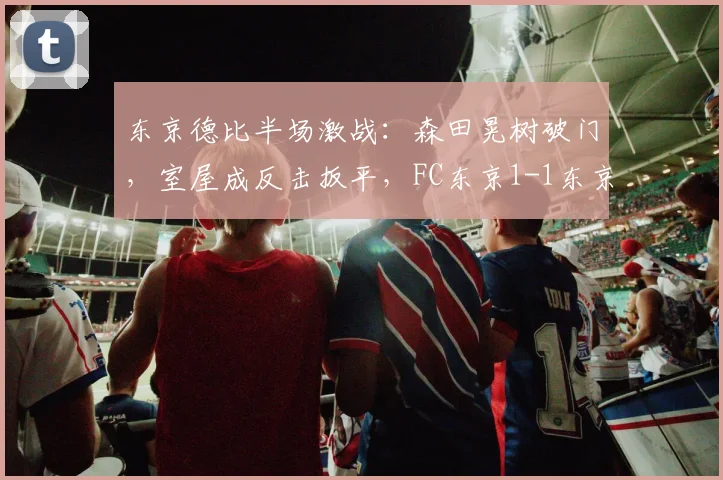 东京德比半场激战:森田晃树破门,室屋成反击扳平,FC东京1-1东京绿茵视频解析