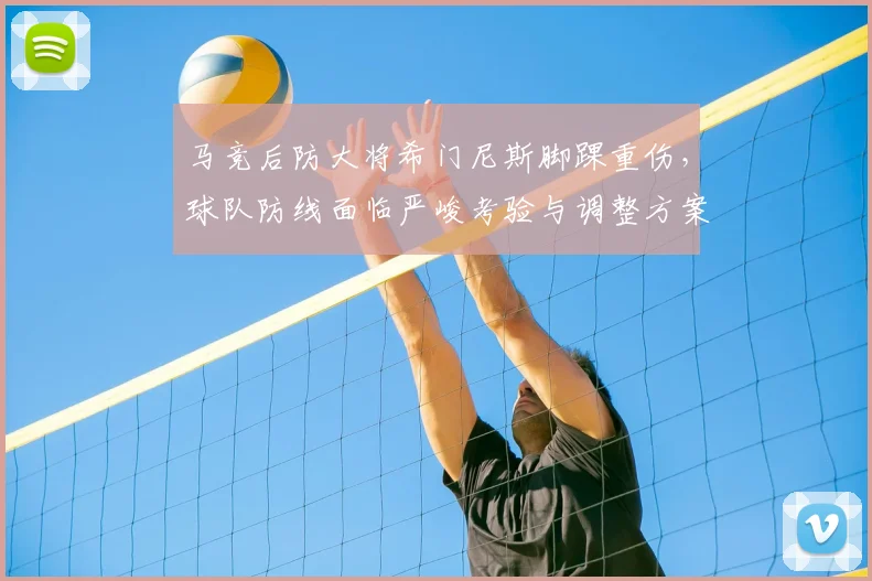 马竞后防大将希门尼斯脚踝重伤，球队防线面临严峻考验与调整方案