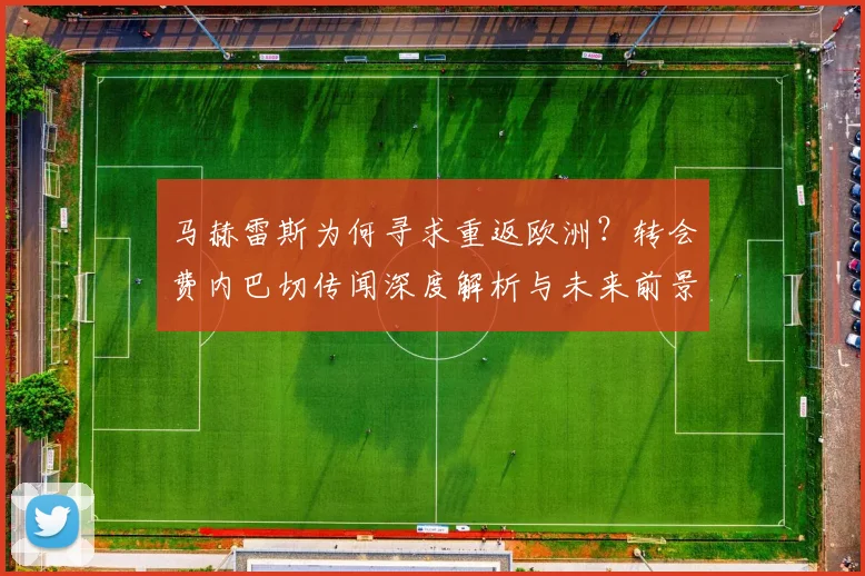 马赫雷斯为何寻求重返欧洲?转会费内巴切传闻深度解析与未来前景展望
