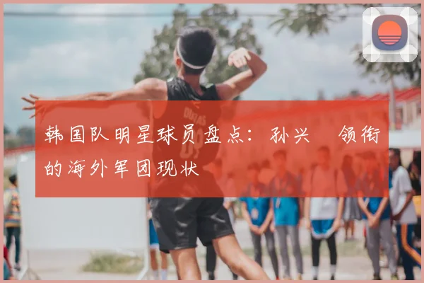 韩国队明星球员盘点:孙兴慜领衔的海外军团现状